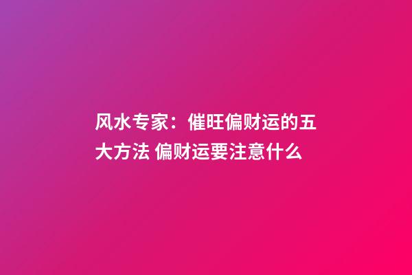 风水专家：催旺偏财运的五大方法 偏财运要注意什么
